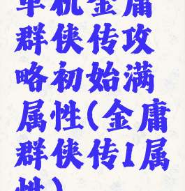 单机金庸群侠传攻略初始满属性(金庸群侠传1属性)