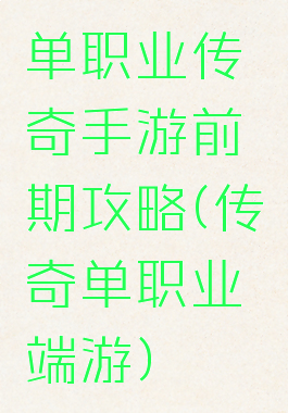 单职业传奇手游前期攻略(传奇单职业端游)