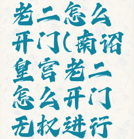 南诏皇宫老二怎么开门(南诏皇宫老二怎么开门无权进行操作)