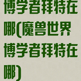 博学者拜特在哪(魔兽世界博学者拜特在哪)