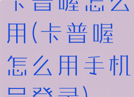 卡普喔怎么用(卡普喔怎么用手机号登录)