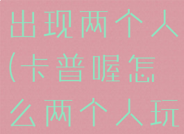 卡普喔怎么出现两个人(卡普喔怎么两个人玩)