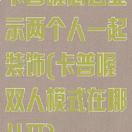卡普喔怎么显示两个人一起装饰(卡普喔双人模式在哪儿开)