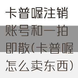 卡普喔注销账号和一拍即散(卡普喔怎么卖东西)