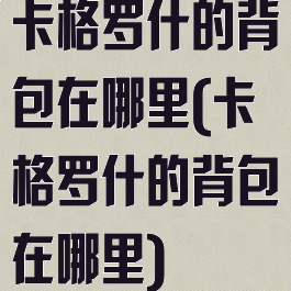 卡格罗什的背包在哪里(卡格罗什的背包在哪里)