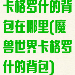 卡格罗什的背包在哪里(魔兽世界卡格罗什的背包)