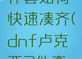 卢克西三件套如何快速凑齐(dnf卢克西3件套提升)