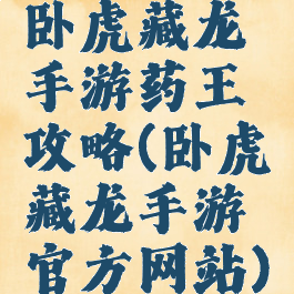 卧虎藏龙手游药王攻略(卧虎藏龙手游官方网站)