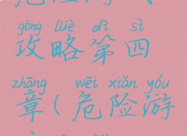 危险游戏攻略第四章(危险游戏攻略)