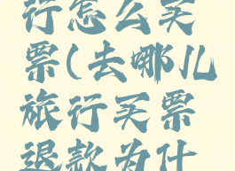 去哪儿旅行怎么买票(去哪儿旅行买票退款为什么还没到)