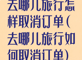 去哪儿旅行怎样取消订单(去哪儿旅行如何取消订单)