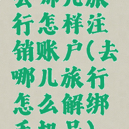 去哪儿旅行怎样注销账户(去哪儿旅行怎么解绑手机号)