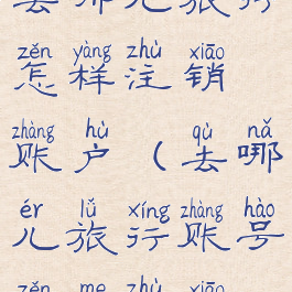 去哪儿旅行怎样注销账户(去哪儿旅行账号怎么注销)