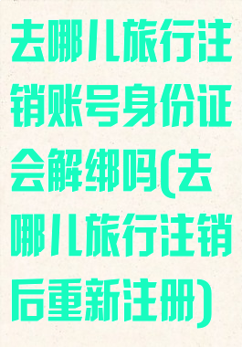 去哪儿旅行注销账号身份证会解绑吗(去哪儿旅行注销后重新注册)