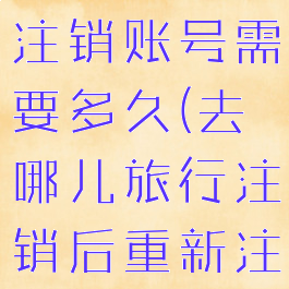 去哪儿旅行注销账号需要多久(去哪儿旅行注销后重新注册)