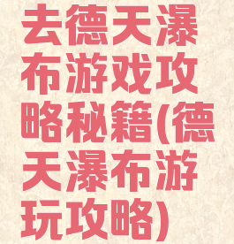 去德天瀑布游戏攻略秘籍(德天瀑布游玩攻略)
