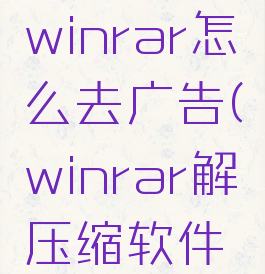 压缩软件winrar怎么去广告(winrar解压缩软件广告弹窗)