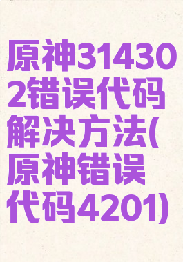 原神314302错误代码解决方法(原神错误代码4201)