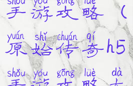 原始传奇h5手游攻略(原始传奇h5手游攻略大全)