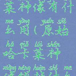 原始哈卡莱神像有什么用(原始哈卡莱神像能换什么)