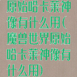 原始哈卡莱神像有什么用(魔兽世界原始哈卡莱神像有什么用)