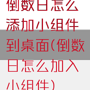 倒数日怎么添加小组件到桌面(倒数日怎么加入小组件)