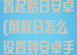 倒数日怎么设置起始日安卓(倒数日怎么设置到安卓手机桌面)