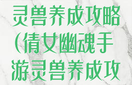 倩女幽魂手游灵兽养成攻略(倩女幽魂手游灵兽养成攻略图)