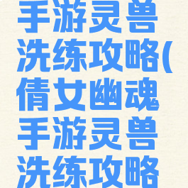 倩女幽魂手游灵兽洗练攻略(倩女幽魂手游灵兽洗练攻略视频)
