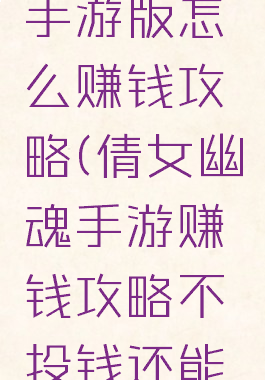 倩女幽魂手游版怎么赚钱攻略(倩女幽魂手游赚钱攻略不投钱还能赚钱)