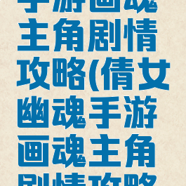 倩女幽魂手游画魂主角剧情攻略(倩女幽魂手游画魂主角剧情攻略视频)