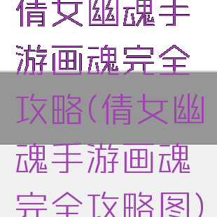 倩女幽魂手游画魂完全攻略(倩女幽魂手游画魂完全攻略图)