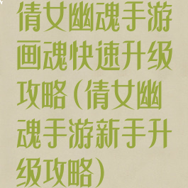 倩女幽魂手游画魂快速升级攻略(倩女幽魂手游新手升级攻略)