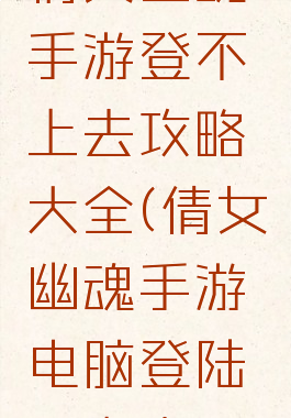 倩女幽魂手游登不上去攻略大全(倩女幽魂手游电脑登陆不上去)