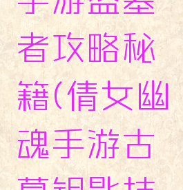 倩女幽魂手游盗墓者攻略秘籍(倩女幽魂手游古墓钥匙技巧)