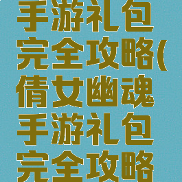倩女幽魂手游礼包完全攻略(倩女幽魂手游礼包完全攻略图)