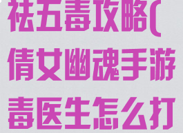 倩女幽魂手游祛五毒攻略(倩女幽魂手游毒医生怎么打造)