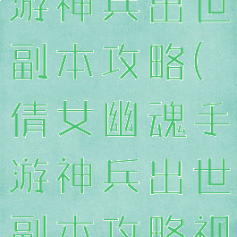 倩女幽魂手游神兵出世副本攻略(倩女幽魂手游神兵出世副本攻略视频)