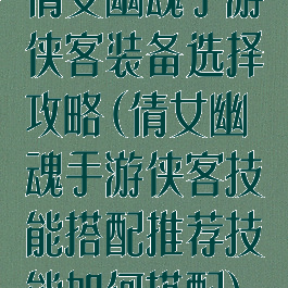 倩女幽魂手游侠客装备选择攻略(倩女幽魂手游侠客技能搭配推荐技能如何搭配)