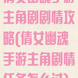 倩女幽魂手游主角剧剧情攻略(倩女幽魂手游主角剧情任务怎么过)