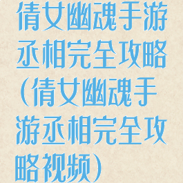 倩女幽魂手游丞相完全攻略(倩女幽魂手游丞相完全攻略视频)