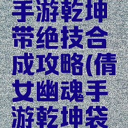 倩女幽魂手游乾坤带绝技合成攻略(倩女幽魂手游乾坤袋合绝技)
