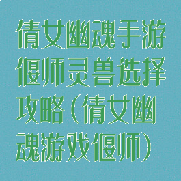 倩女幽魂手游偃师灵兽选择攻略(倩女幽魂游戏偃师)