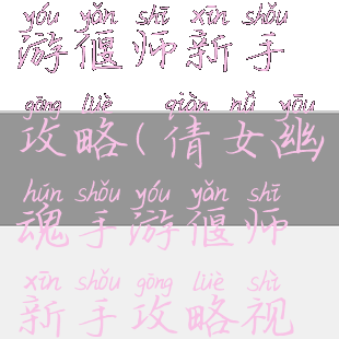 倩女幽魂手游偃师新手攻略(倩女幽魂手游偃师新手攻略视频)