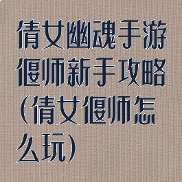 倩女幽魂手游偃师新手攻略(倩女偃师怎么玩)