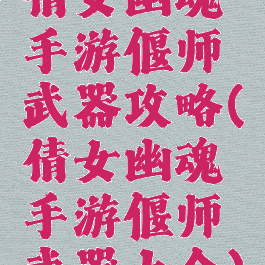 倩女幽魂手游偃师武器攻略(倩女幽魂手游偃师武器大全)