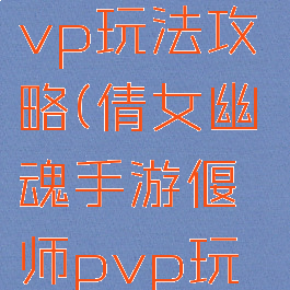 倩女幽魂手游偃师pvp玩法攻略(倩女幽魂手游偃师pvp玩法攻略视频)