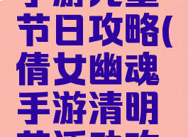 倩女幽魂手游儿童节日攻略(倩女幽魂手游清明节活动攻略)