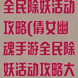 倩女幽魂手游全民除妖活动攻略(倩女幽魂手游全民除妖活动攻略大全)