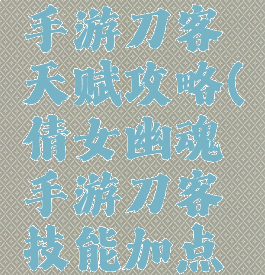 倩女幽魂手游刀客天赋攻略(倩女幽魂手游刀客技能加点攻略)